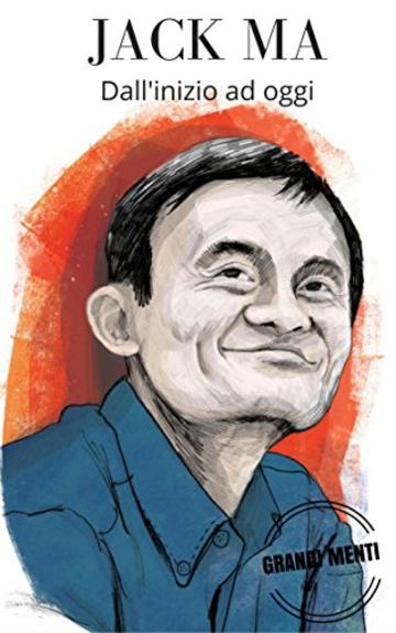 Jack Ma: Dall'inizio ad Oggi: Biografia di Jack Ma fondatore di Alibaba (Grandi Menti Vol. 1)